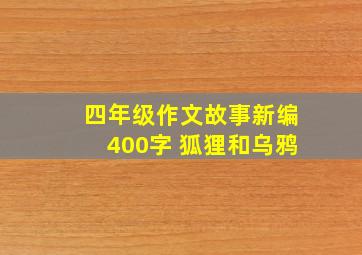 四年级作文故事新编400字 狐狸和乌鸦